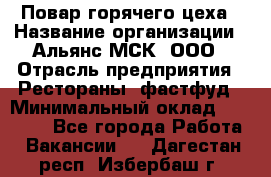 Повар горячего цеха › Название организации ­ Альянс-МСК, ООО › Отрасль предприятия ­ Рестораны, фастфуд › Минимальный оклад ­ 28 700 - Все города Работа » Вакансии   . Дагестан респ.,Избербаш г.